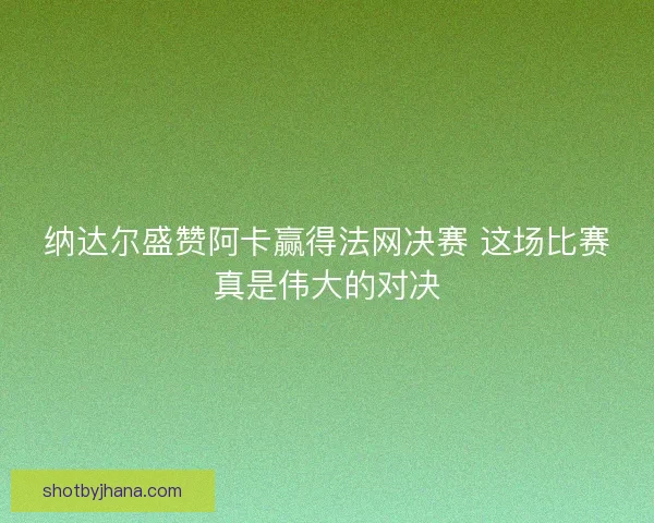 纳达尔盛赞阿卡赢得法网决赛 这场比赛真是伟大的对决