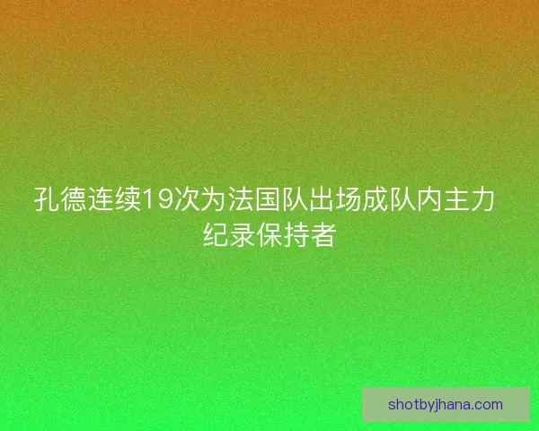 孔德连续19次为法国队出场成队内主力 纪录保持者