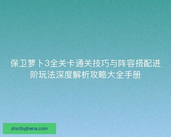 保卫萝卜3全关卡通关技巧与阵容搭配进阶玩法深度解析攻略大全手册