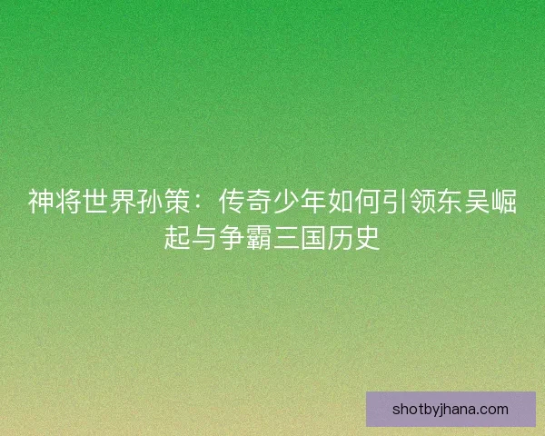 神将世界孙策：传奇少年如何引领东吴崛起与争霸三国历史