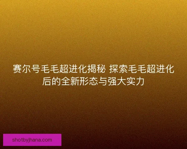 赛尔号毛毛超进化揭秘 探索毛毛超进化后的全新形态与强大实力