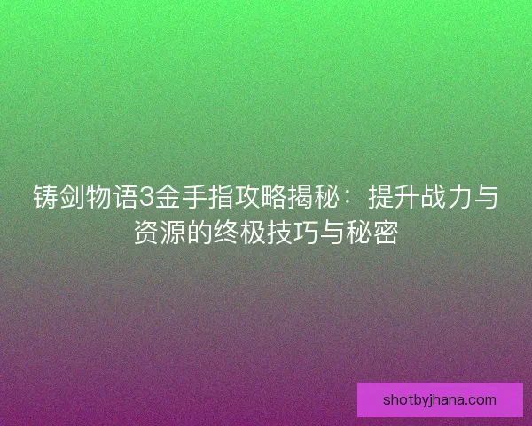 铸剑物语3金手指攻略揭秘：提升战力与资源的终极技巧与秘密