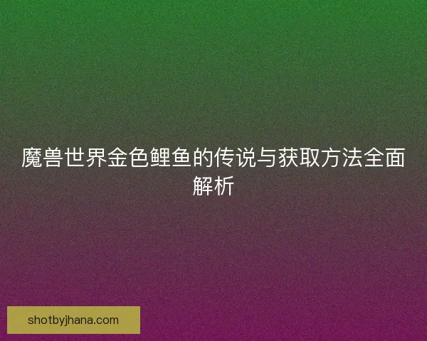 魔兽世界金色鲤鱼的传说与获取方法全面解析
