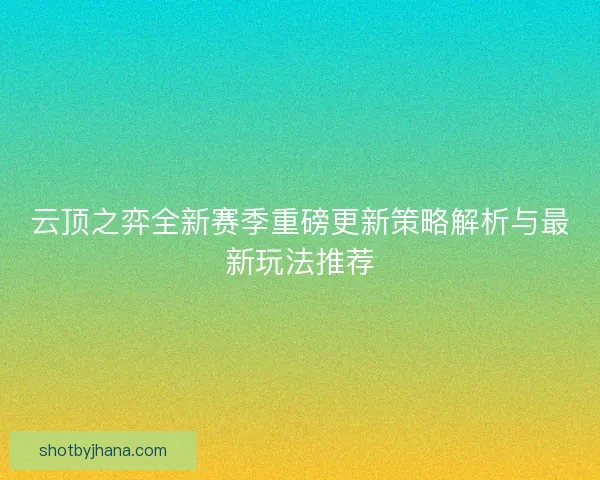 云顶之弈全新赛季重磅更新策略解析与最新玩法推荐