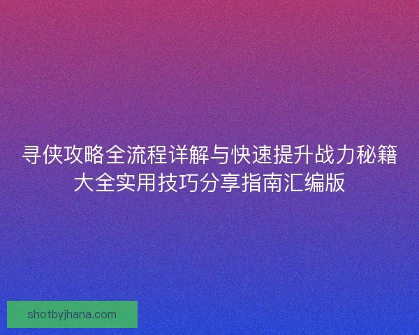 寻侠攻略全流程详解与快速提升战力秘籍大全实用技巧分享指南汇编版