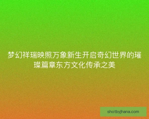 梦幻祥瑞映照万象新生开启奇幻世界的璀璨篇章东方文化传承之美