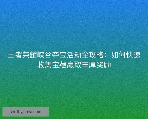 王者荣耀峡谷夺宝活动全攻略：如何快速收集宝藏赢取丰厚奖励