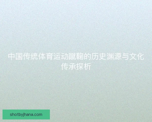 中国传统体育运动蹴鞠的历史渊源与文化传承探析
