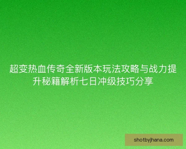超变热血传奇全新版本玩法攻略与战力提升秘籍解析七日冲级技巧分享