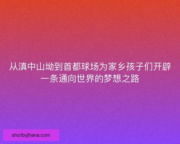 从滇中山坳到首都球场为家乡孩子们开辟一条通向世界的梦想之路