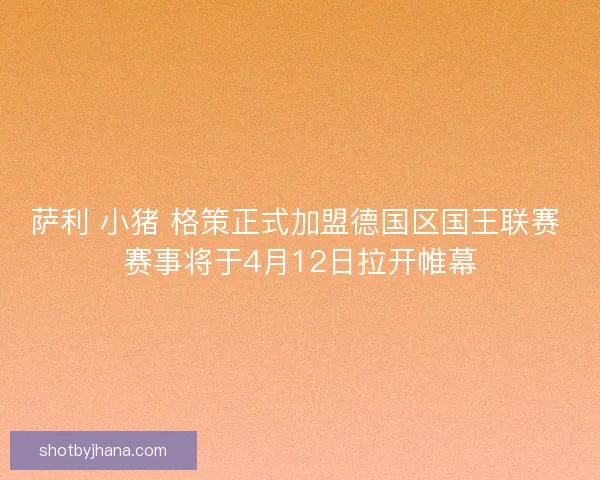 萨利 小猪 格策正式加盟德国区国王联赛 赛事将于4月12日拉开帷幕