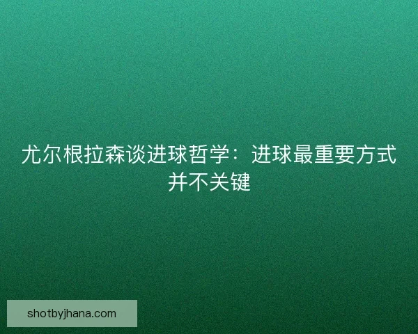 尤尔根拉森谈进球哲学：进球最重要方式并不关键