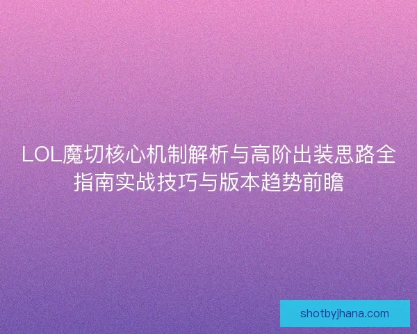 LOL魔切核心机制解析与高阶出装思路全指南实战技巧与版本趋势前瞻