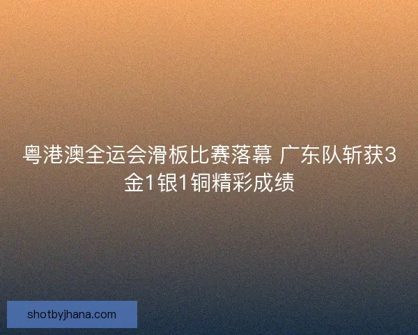 粤港澳全运会滑板比赛落幕 广东队斩获3金1银1铜精彩成绩