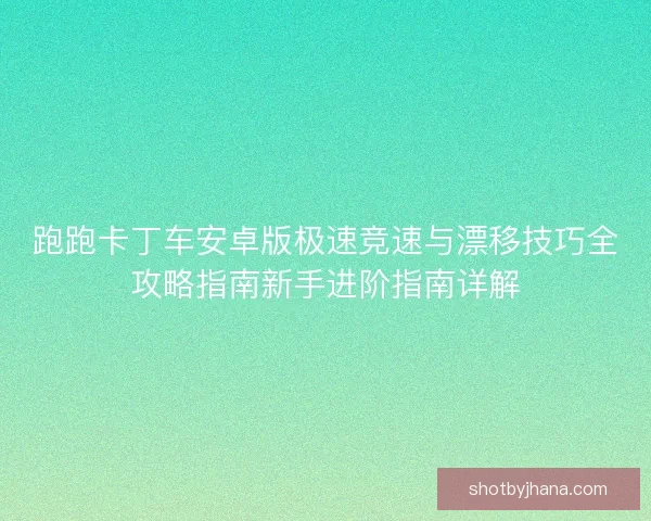 跑跑卡丁车安卓版极速竞速与漂移技巧全攻略指南新手进阶指南详解