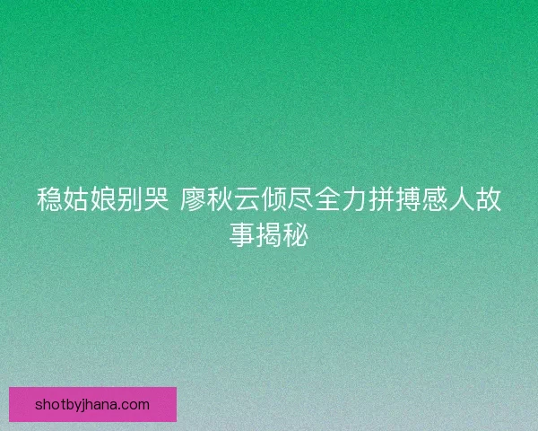 稳姑娘别哭 廖秋云倾尽全力拼搏感人故事揭秘