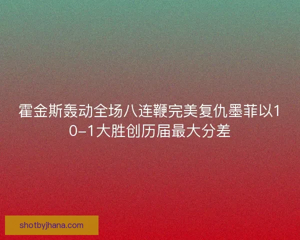 霍金斯轰动全场八连鞭完美复仇墨菲以10-1大胜创历届最大分差