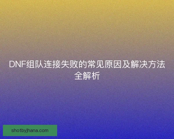 DNF组队连接失败的常见原因及解决方法全解析