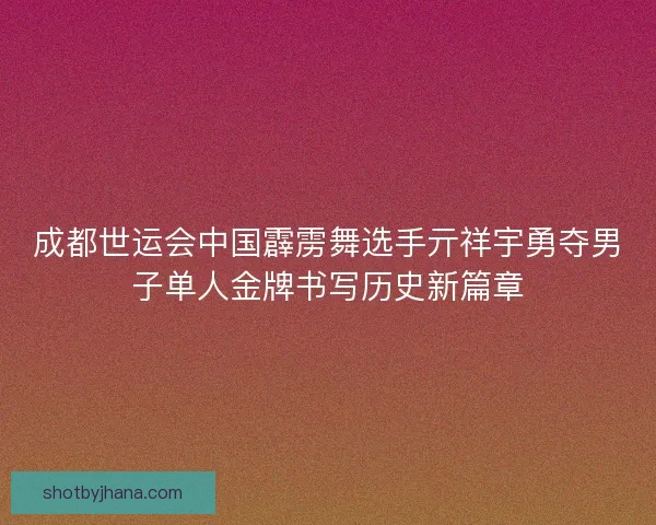 成都世运会中国霹雳舞选手亓祥宇勇夺男子单人金牌书写历史新篇章