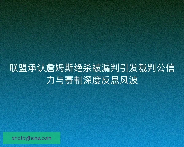 联盟承认詹姆斯绝杀被漏判引发裁判公信力与赛制深度反思风波