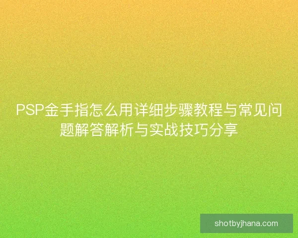 PSP金手指怎么用详细步骤教程与常见问题解答解析与实战技巧分享