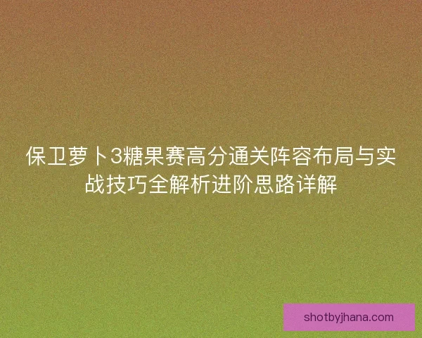 保卫萝卜3糖果赛高分通关阵容布局与实战技巧全解析进阶思路详解
