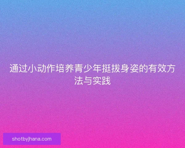 通过小动作培养青少年挺拔身姿的有效方法与实践