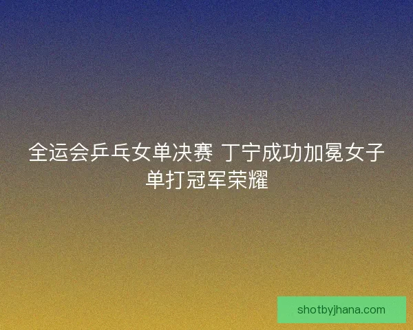 全运会乒乓女单决赛 丁宁成功加冕女子单打冠军荣耀