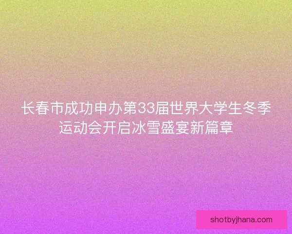 长春市成功申办第33届世界大学生冬季运动会开启冰雪盛宴新篇章