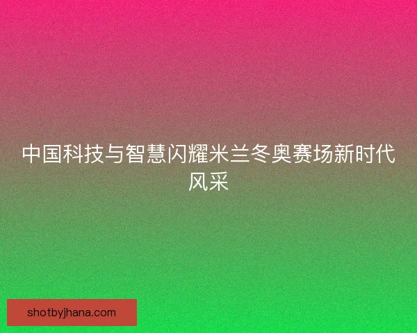 中国科技与智慧闪耀米兰冬奥赛场新时代风采