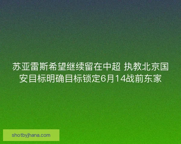 苏亚雷斯希望继续留在中超 执教北京国安目标明确目标锁定6月14战前东家