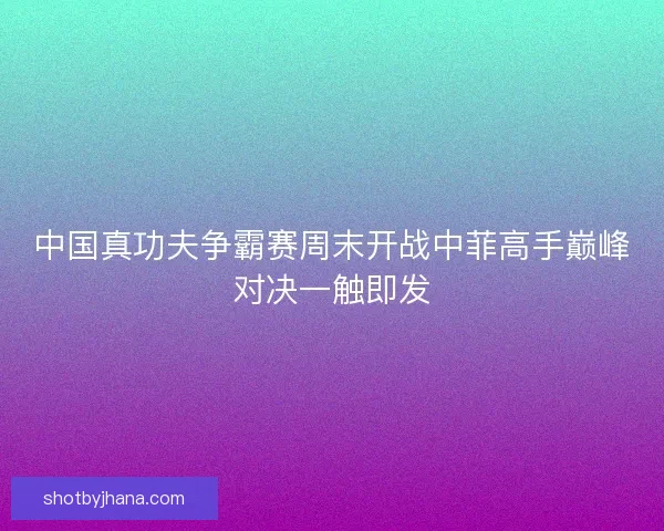中国真功夫争霸赛周末开战中菲高手巅峰对决一触即发