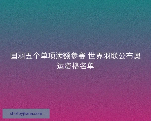 国羽五个单项满额参赛 世界羽联公布奥运资格名单