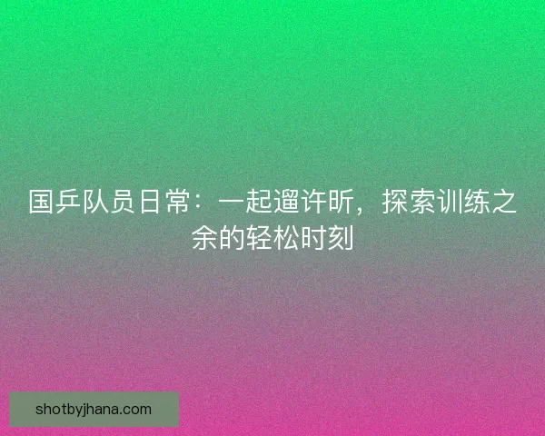 国乒队员日常:一起遛许昕,探索训练之余的轻松时刻 国乒队员日常:一起遛许昕,探索训练之余的轻松时刻
