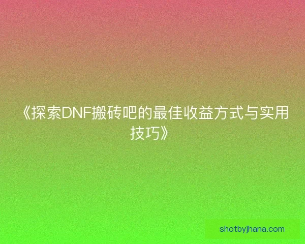 《探索DNF搬砖吧的最佳收益方式与实用技巧》