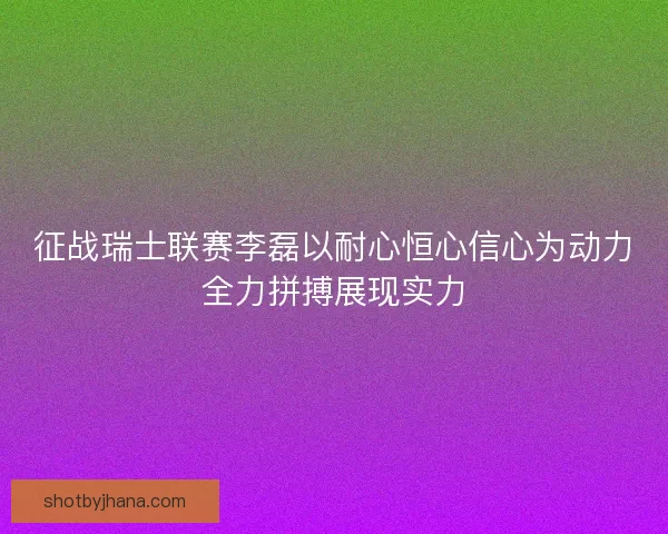 征战瑞士联赛李磊以耐心恒心信心为动力全力拼搏展现实力