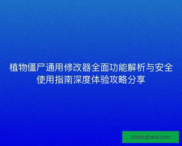植物僵尸通用修改器全面功能解析与安全使用指南深度体验攻略分享