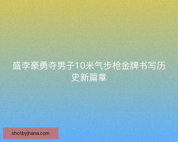 盛李豪勇夺男子10米气步枪金牌书写历史新篇章
